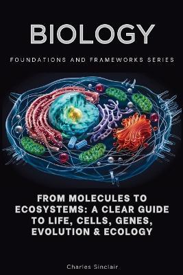 Biology, Foundations and Frameworks Series: From Molecules to Ecosystems: A Clear Guide to Life, Cells, Genes, Evolution & Ecology - Charles Sinclair - cover
