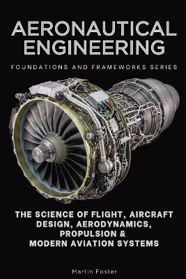 Aeronautical Engineering, Foundations and Frameworks Series: The Science of Flight, Aircraft Design, Aerodynamics, Propulsion & Modern Aviation Systems - Martin Foster - cover