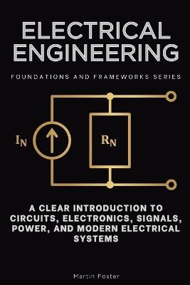 Electrical Engineering, Foundations and Frameworks Series: A Clear Introduction to Circuits, Electronics, Signals, Power, and Modern Electrical Systems - Martin Foster - cover