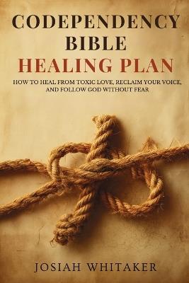 Codependency Bible Healing Plan: How to Heal from Toxic Love, Reclaim Your Voice, and Follow God Without Fear - Josiah Whitaker - cover