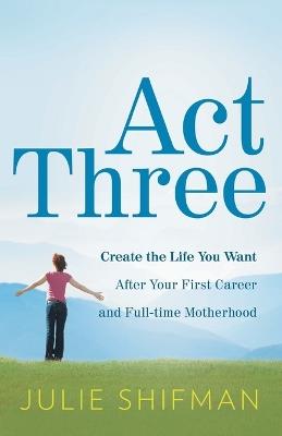 Act Three: Create the life you want after your first career and full-time motherhood - Julie Shifman - cover
