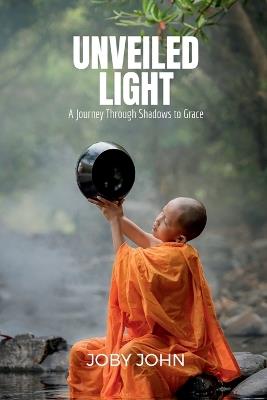 Unveiled Light: A Journey Through Shadows to Grace - Joby John - cover