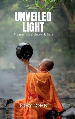 Unveiled Light: A Journey Through Shadows to Grace - Joby John - cover