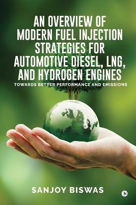 An Overview of Modern Fuel Injection Strategies for Automotive Diesel, LNG, and Hydrogen Engines: Towards better Performance and emissions - Sanjoy Biswas - cover