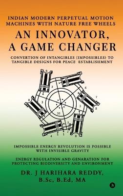 An Innovator, A Game Changer: Indian Modern Perpetual Motion Machines with Nature Free Wheels - Dr J Harihara Reddy - cover