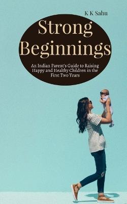 Strong Beginnings: An Indian Parent's Guide to Raising Happy and Healthy Children in the First Two Years - K K Sahu - cover