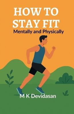 How to Stay Fit: Mentally and Physically - M K Devidasan - cover
