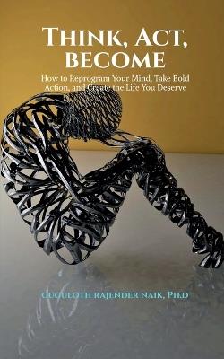 Think, Act, Become: How to Reprogram Your Mind, Take Bold Action, and Create the Life You Deserve - Guguloth Rajender Naik Ph D - cover