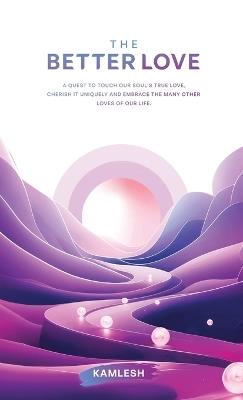 The Better Love: A quest to touch our soul's true love, cherish it uniquely and embrace the many other loves of our life. - Kamlesh - cover