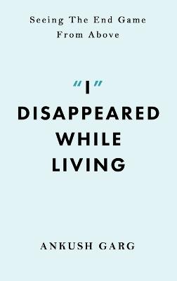 "I" Disappeared while Living: Seeing the End Game From Above - Ankush Garg - cover
