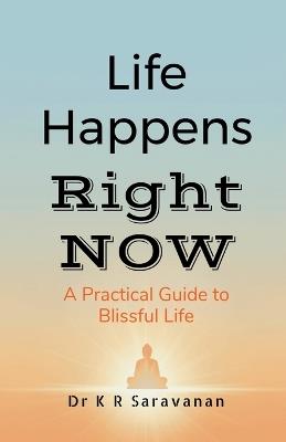 Life Happens Right NOW: A Practical Guide to Blissful Life - Dr K R Saravanan - cover