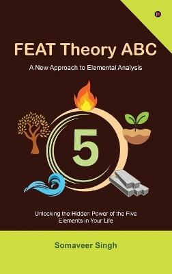 FEAT Theory ABC: Unlocking the Hidden Power of the Five Elements in Your Life - Somaveer Singh - cover