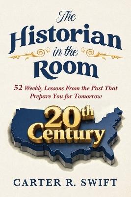 The Historian in the Room: 52 Weekly Lessons From the Past That Prepare You for Tomorrow - Carter R Swift - cover