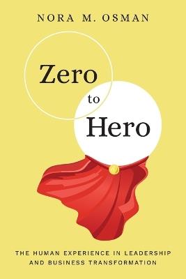 Zero to Hero: The Human Experience in Leadership and Business Transformation - Nora M Osman - cover