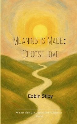 Meaning Is Made: Choose Love a small book of hopeful poems - Eabin Stiby - cover