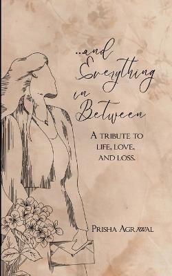 ...and everything in between A tribute to life, love, and loss. - Prisha Agrawal - cover