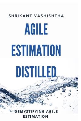 Agile Estimation Distilled: Demystifying Agile Estimation - Shrikant Vashishtha - cover