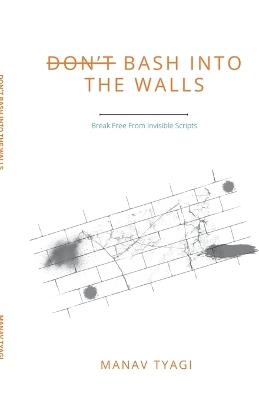Don't Bash Into The Walls: Break Free From Invisible Scripts - Manav Tyagi - cover