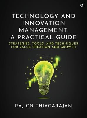 Technology and Innovation Management: A Practical Guide: Strategies, Tools, and Techniques for Value Creation and Growth - Dr Raj Cn Thiagarajan - cover