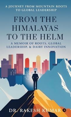 From The Himalayas To The Helm: A Memoir of Roots, Global Leadership, and Dairy Innovation - Dr Rakesh Kumar - cover