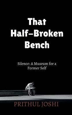 That Half-Broken Bench: Silence: A Museum for a Former Self - Prithul Joshi - cover