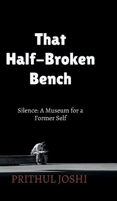 That Half-Broken Bench: Silence: A Museum for a Former Self - Prithul Joshi - cover