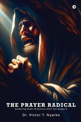 The Prayer Radical: Enduring God's Presence Until You Enjoy It - Dr Victor T Nyarko - cover