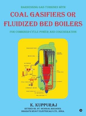 Harnessing Gas Turbines with Coal Gasifiers or Fluidized Bed Boilers for Combined-cycle Power and Cogeneration - K Kuppuraj - cover