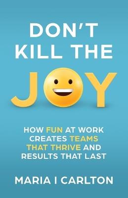 Don't Kill the Joy: How Fun at Work Creates Teams That Thrive and Results That Last - Maria I Carlton - cover