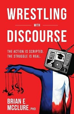 Wrestling with Discourse: The Action Is Scripted. The Struggle Is Real. - Brian E McClure - cover