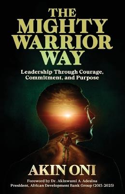 The Mighty Warrior Way: Leadership Through Courage, Commitment, and Purpose - Akin Oni - cover