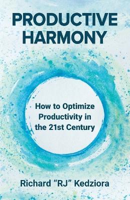 Productive Harmony: How to Optimize Productivity in the 21st Century - Richard Kedziora - cover