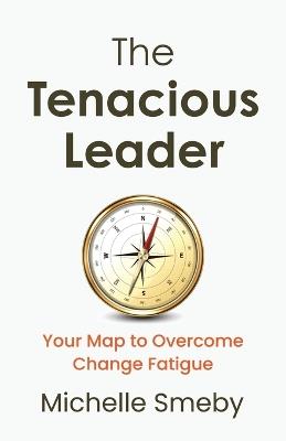 The Tenacious Leader: Your Map to Overcome Change Fatigue - Michelle Smeby - cover