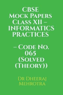CBSE Mock Papers Class XII - INFORMATICS PRACTICES - Code No. 065 (Solved (Theory)) - Dr Dheeraj Mehrotra - cover