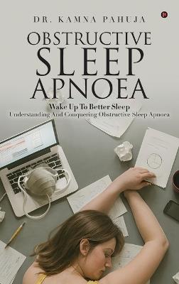 Obstructive Sleep Apnoea: Wake Up To Better Sleep Understanding and Conquering Obstructive Sleep Apnoea - Dr Kamna Pahuja - cover