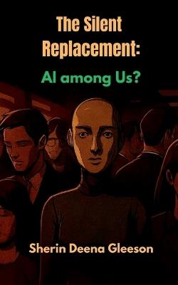 The Silent Replacement: : AI among Us? - Sherin Deena Gleeson - cover