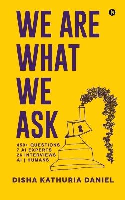 We Are What We Ask: 450+ Questions, 7 AI Experts, 26 Interviews, AI Humans - Disha Kathuria Daniel - cover