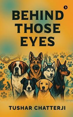 Behind Those Eyes: Through muddy paws, silent language, and unspoken devotion - the story of us - Tushar Chatterji - cover