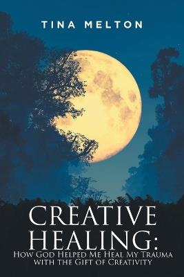 Creative Healing: How God Helped Me Heal My Trauma with the Gift of Creativity - Tina Melton - cover