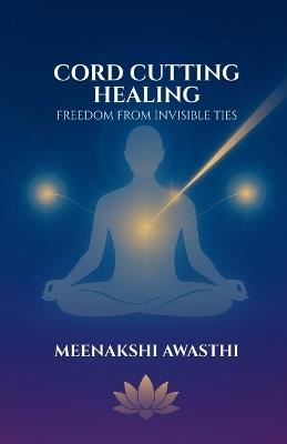 Cord Cutting Healing: Freedom from Invisible Ties - Meenakshi Awasthi - cover