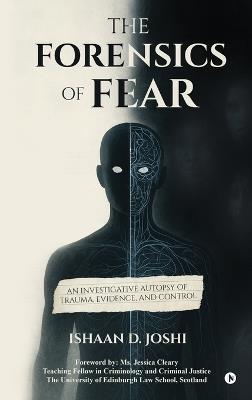 The Forensics of Fear: An Investigative Autopsy of Trauma, Evidence, and Control - Ishaan D Joshi - cover