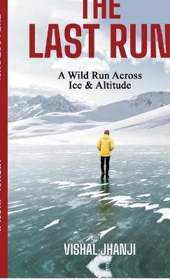 The Last Run: A Wild Run Across Ice & Altitude - Vishal Jhanji - cover