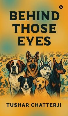 Behind Those Eyes: Through muddy paws, silent language, and unspoken devotion - the story of us - Tushar Chatterji - cover