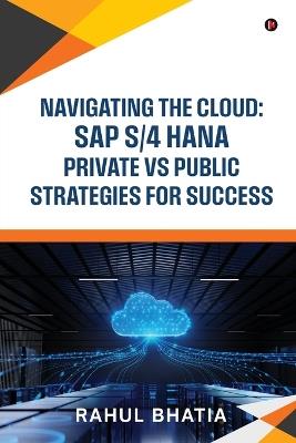 Navigating The Cloud: SAP S/4 HANA Private Vs Public Strategies for Success - Rahul Bhatia - cover