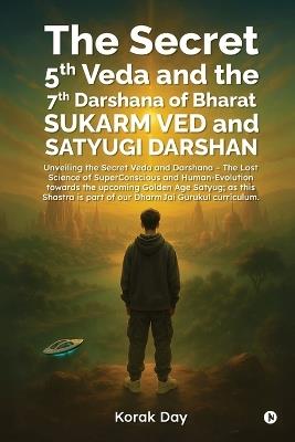 The Secret 5th Veda and The 7th Darshana of Bharat Sukarm Ved and Satyugi Darshan: Unveiling the Secret Veda and Darshana - The Lost Science of SuperConscious and Human-Evolution towards the upcoming Golden Age Satyug; as this Shastra is part of our DharmJai Gurukul curriculum. - Korak Day - cover