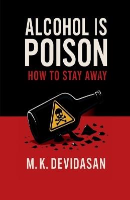 Alcohol Is Poison: How to Stay Away - M K Devidasan - cover