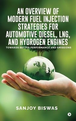 An Overview of Modern Fuel Injection Strategies for Automotive Diesel, LNG, and Hydrogen Engines: Towards better Performance and emissions - Sanjoy Biswas - cover