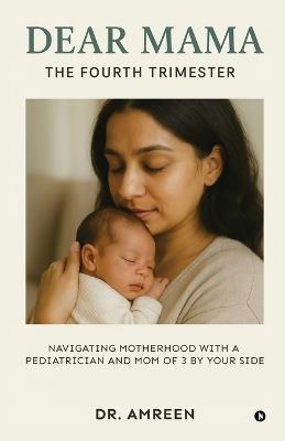 Dear Mama: The Fourth Trimester: Navigating motherhood with a pediatrician and mom of 3 by your side - Dr Amreen - cover