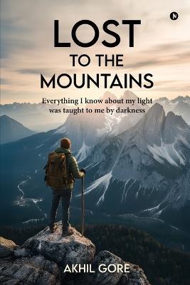 Lost to the Mountains: Everything I know about my light was taught to me by darkness - Akhil Gore - cover