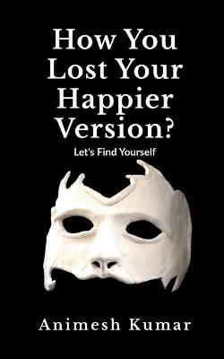 How You Lost Your Happier Version?: Let's find yourself. - Animesh Kumar - cover